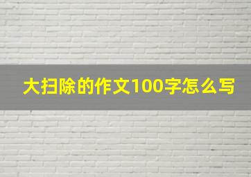 大扫除的作文100字怎么写