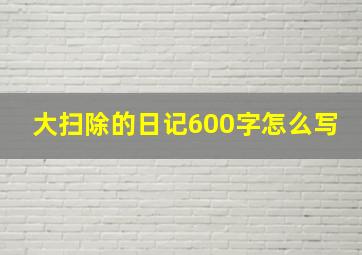 大扫除的日记600字怎么写