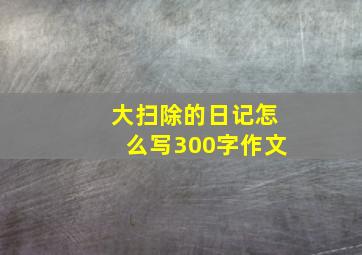 大扫除的日记怎么写300字作文