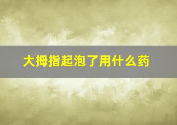 大拇指起泡了用什么药