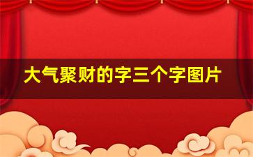 大气聚财的字三个字图片