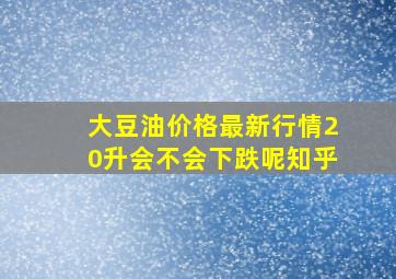 大豆油价格最新行情20升会不会下跌呢知乎