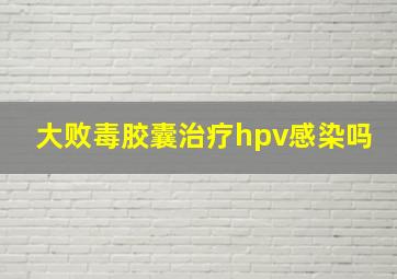 大败毒胶囊治疗hpv感染吗