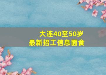 大连40至50岁最新招工信息面食