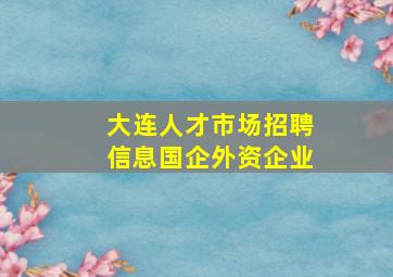 大连人才市场招聘信息国企外资企业