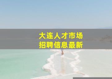 大连人才市场招聘信息最新