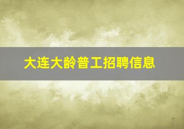 大连大龄普工招聘信息