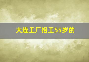 大连工厂招工55岁的