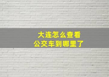 大连怎么查看公交车到哪里了