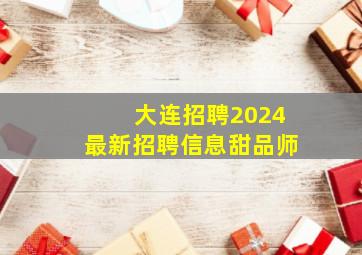 大连招聘2024最新招聘信息甜品师