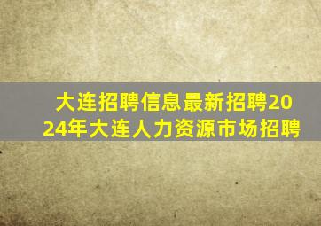 大连招聘信息最新招聘2024年大连人力资源市场招聘