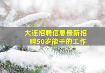 大连招聘信息最新招聘50岁能干的工作