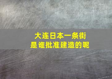 大连日本一条街是谁批准建造的呢