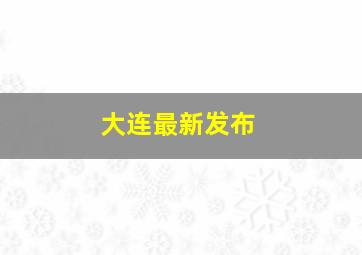 大连最新发布