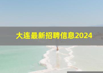 大连最新招聘信息2024