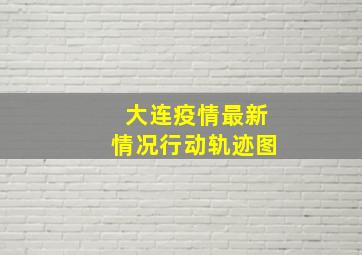 大连疫情最新情况行动轨迹图