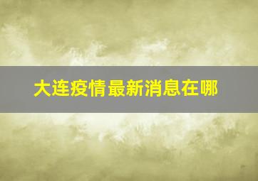 大连疫情最新消息在哪