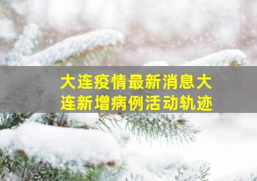 大连疫情最新消息大连新增病例活动轨迹