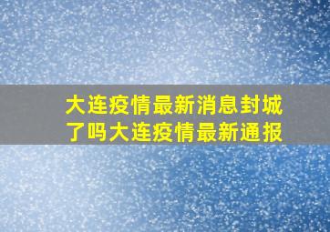 大连疫情最新消息封城了吗大连疫情最新通报