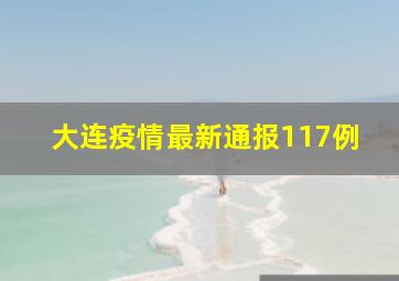 大连疫情最新通报117例