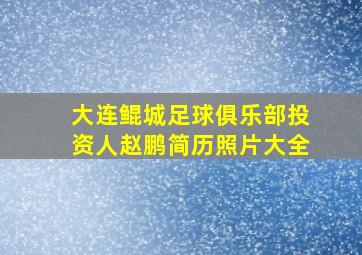 大连鲲城足球俱乐部投资人赵鹏简历照片大全