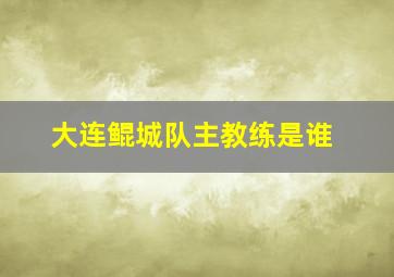 大连鲲城队主教练是谁