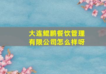 大连鲲鹏餐饮管理有限公司怎么样呀