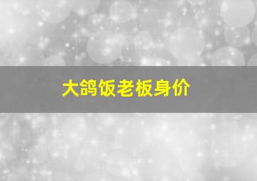 大鸽饭老板身价