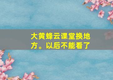 大黄蜂云课堂换地方。以后不能看了