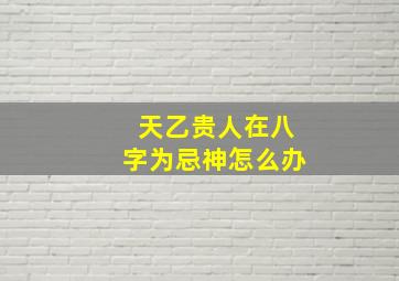 天乙贵人在八字为忌神怎么办