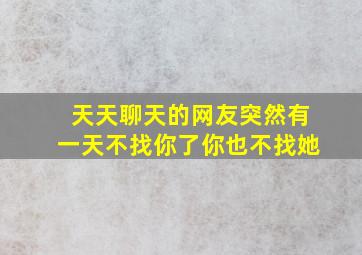 天天聊天的网友突然有一天不找你了你也不找她