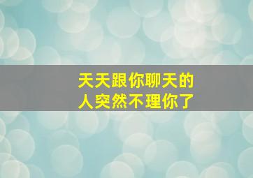 天天跟你聊天的人突然不理你了