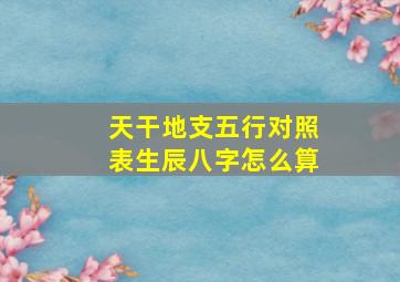 天干地支五行对照表生辰八字怎么算