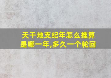 天干地支纪年怎么推算是哪一年,多久一个轮回