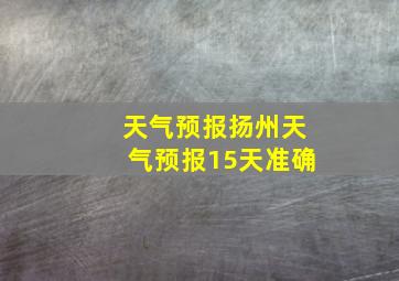 天气预报扬州天气预报15天准确