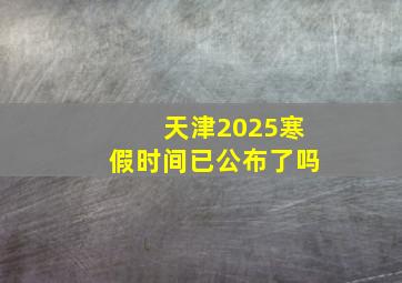 天津2025寒假时间已公布了吗