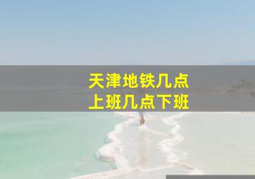 天津地铁几点上班几点下班