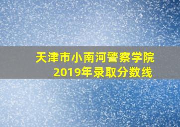 天津市小南河警察学院2019年录取分数线