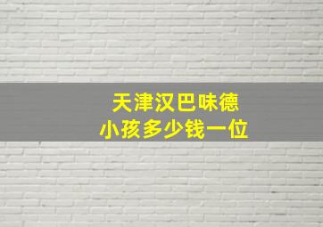 天津汉巴味德小孩多少钱一位