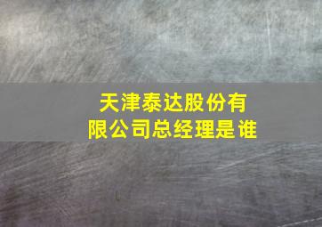 天津泰达股份有限公司总经理是谁