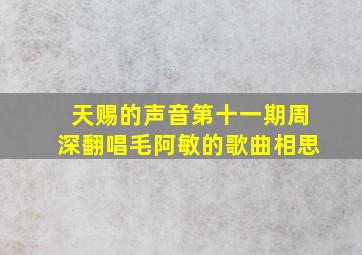 天赐的声音第十一期周深翻唱毛阿敏的歌曲相思