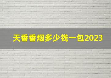 天香香烟多少钱一包2023