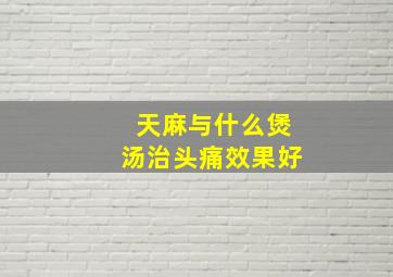 天麻与什么煲汤治头痛效果好