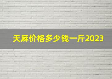 天麻价格多少钱一斤2023