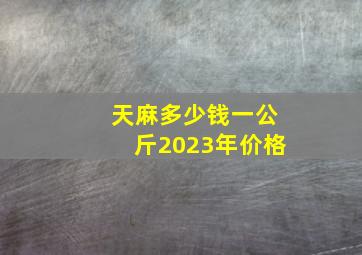 天麻多少钱一公斤2023年价格