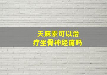 天麻素可以治疗坐骨神经痛吗