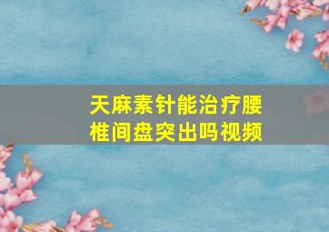 天麻素针能治疗腰椎间盘突出吗视频