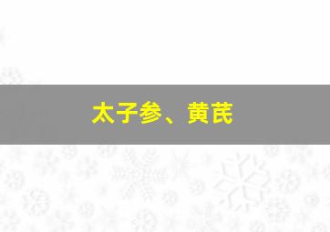 太子参、黄芪