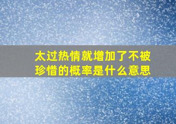 太过热情就增加了不被珍惜的概率是什么意思