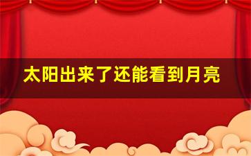 太阳出来了还能看到月亮